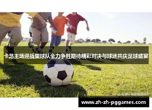 卡昂主场迎战里球队全力争胜期待精彩对决与球迷共庆足球盛宴
