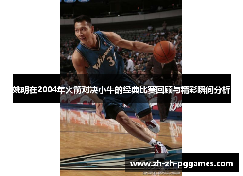 姚明在2004年火箭对决小牛的经典比赛回顾与精彩瞬间分析