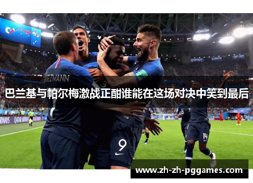 巴兰基与帕尔梅激战正酣谁能在这场对决中笑到最后
