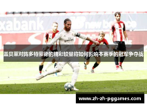 盖贝莱对阵多特蒙德的精彩较量将如何影响本赛季的冠军争夺战
