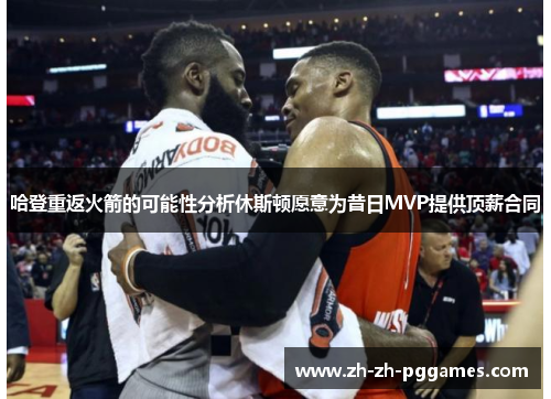 哈登重返火箭的可能性分析休斯顿愿意为昔日MVP提供顶薪合同