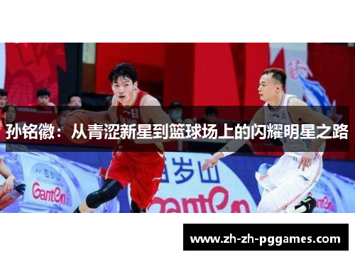 孙铭徽：从青涩新星到篮球场上的闪耀明星之路
